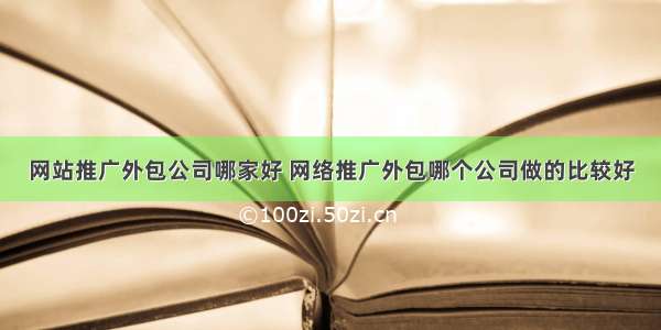 网站推广外包公司哪家好 网络推广外包哪个公司做的比较好