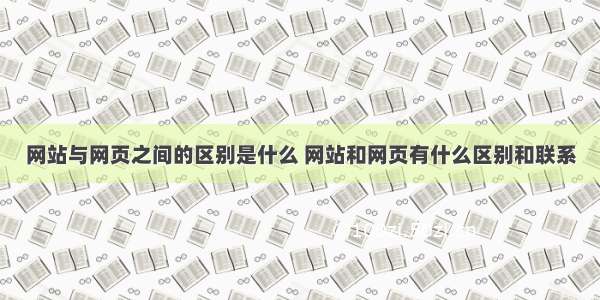 网站与网页之间的区别是什么 网站和网页有什么区别和联系