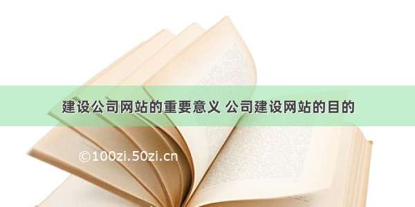 建设公司网站的重要意义 公司建设网站的目的