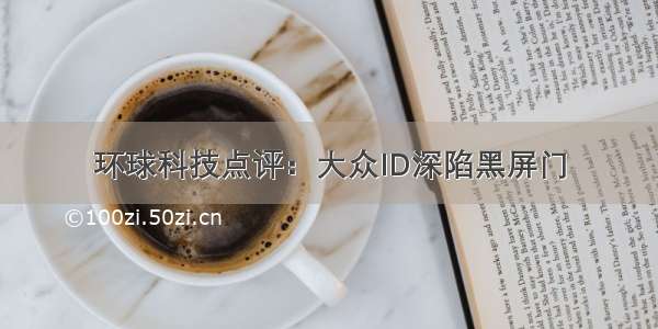 环球科技点评：大众ID深陷黑屏门