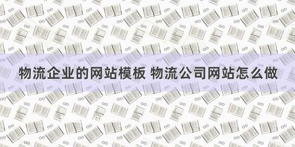 物流企业的网站模板 物流公司网站怎么做