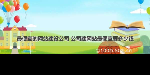 最便宜的网站建设公司 公司建网站最便宜要多少钱