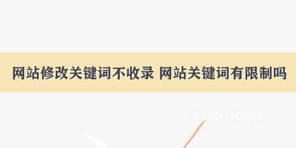 网站修改关键词不收录 网站关键词有限制吗