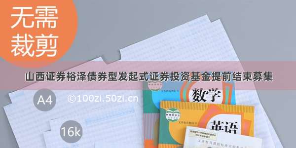 山西证券裕泽债券型发起式证券投资基金提前结束募集