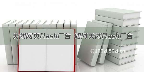 关闭网页flash广告 如何关闭flash广告