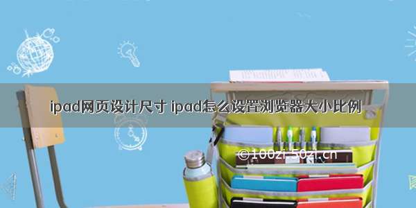 ipad网页设计尺寸 ipad怎么设置浏览器大小比例