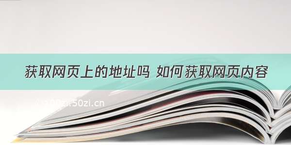 获取网页上的地址吗 如何获取网页内容