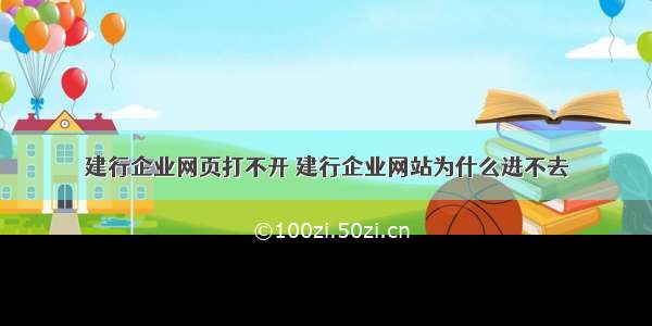 建行企业网页打不开 建行企业网站为什么进不去