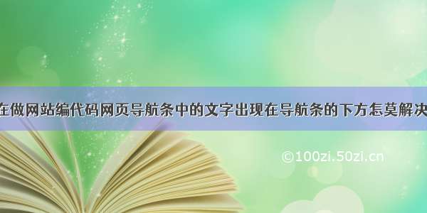 在做网站编代码网页导航条中的文字出现在导航条的下方怎莫解决[