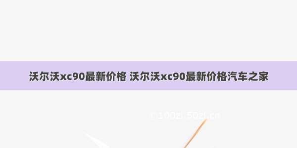 沃尔沃xc90最新价格 沃尔沃xc90最新价格汽车之家