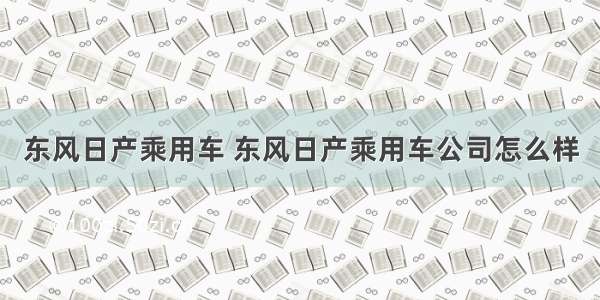 东风日产乘用车 东风日产乘用车公司怎么样