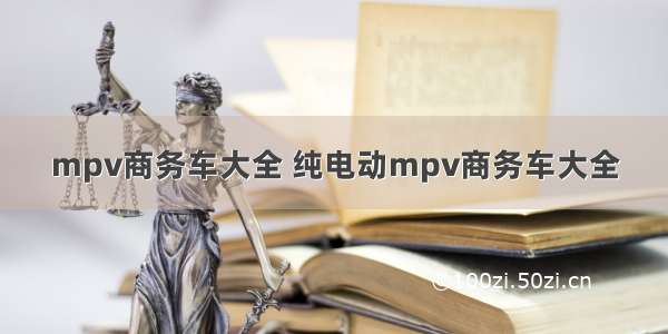 mpv商务车大全 纯电动mpv商务车大全