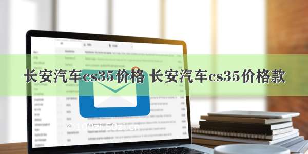 长安汽车cs35价格 长安汽车cs35价格款