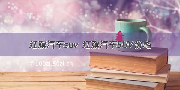 红旗汽车suv 红旗汽车SUV价格