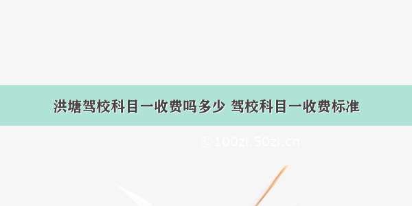 洪塘驾校科目一收费吗多少 驾校科目一收费标准