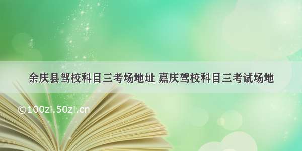 余庆县驾校科目三考场地址 嘉庆驾校科目三考试场地