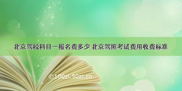 北京驾校科目一报名费多少 北京驾照考试费用收费标准