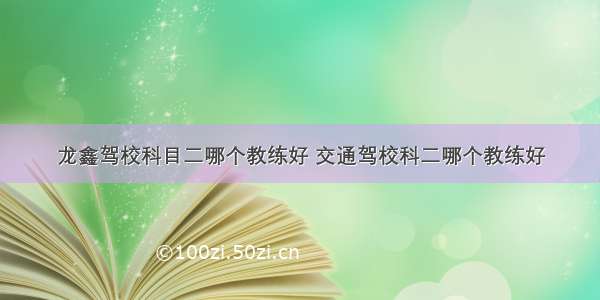 龙鑫驾校科目二哪个教练好 交通驾校科二哪个教练好