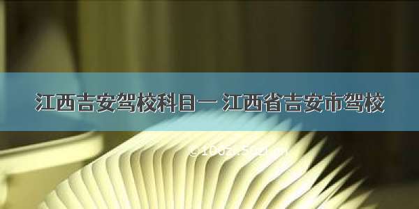 江西吉安驾校科目一 江西省吉安市驾校