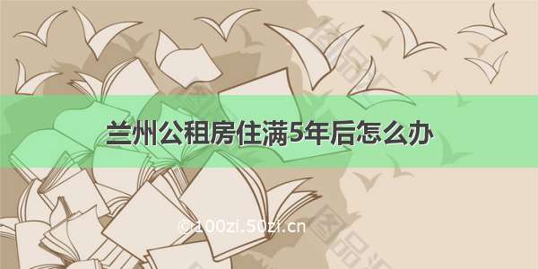 兰州公租房住满5年后怎么办