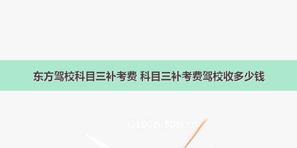 东方驾校科目三补考费 科目三补考费驾校收多少钱