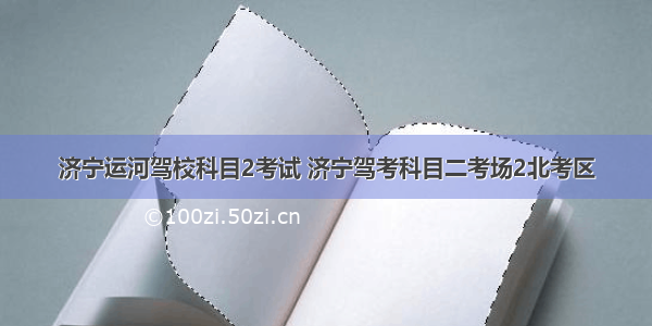 济宁运河驾校科目2考试 济宁驾考科目二考场2北考区