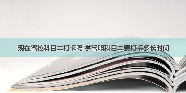 现在驾校科目二打卡吗 学驾照科目二要打卡多长时间