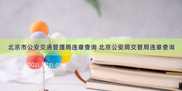 北京市公安交通管理局违章查询 北京公安局交管局违章查询