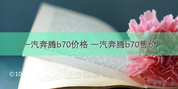 一汽奔腾b70价格 一汽奔腾b70售价