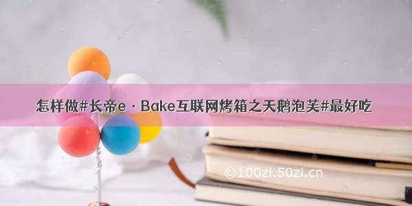 怎样做#长帝e·Bake互联网烤箱之天鹅泡芙#最好吃