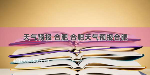 天气预报 合肥 合肥天气预报合肥