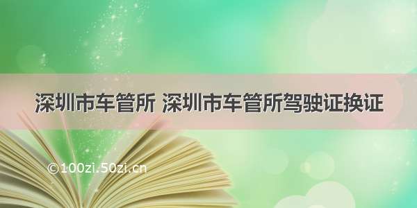 深圳市车管所 深圳市车管所驾驶证换证