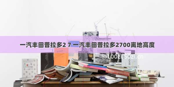 一汽丰田普拉多2 7 一汽丰田普拉多2700离地高度