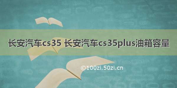 长安汽车cs35 长安汽车cs35plus油箱容量