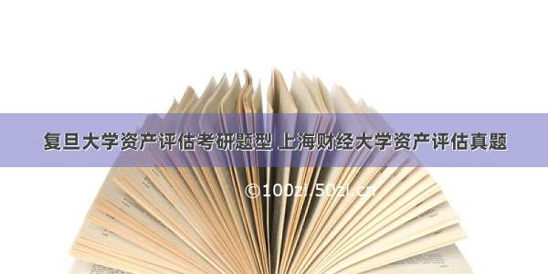复旦大学资产评估考研题型 上海财经大学资产评估真题
