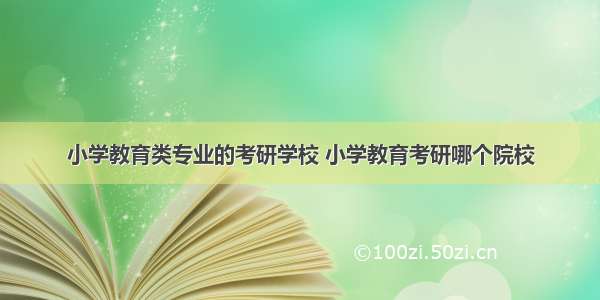 小学教育类专业的考研学校 小学教育考研哪个院校