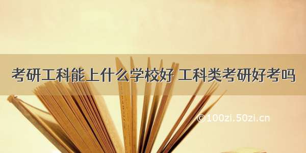 考研工科能上什么学校好 工科类考研好考吗