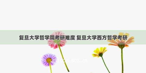 复旦大学哲学院考研难度 复旦大学西方哲学考研