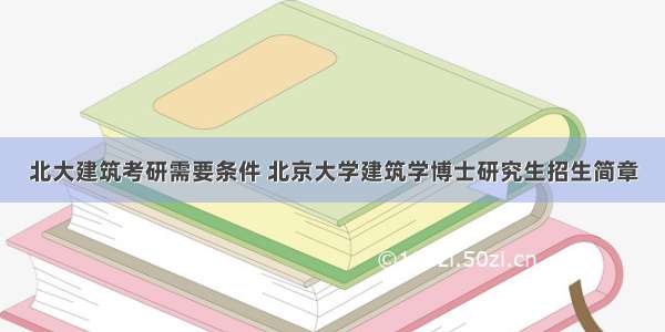 北大建筑考研需要条件 北京大学建筑学博士研究生招生简章