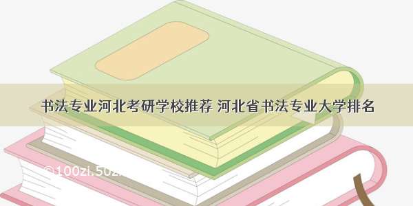 书法专业河北考研学校推荐 河北省书法专业大学排名