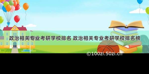 政治相关专业考研学校排名 政治相关专业考研学校排名榜