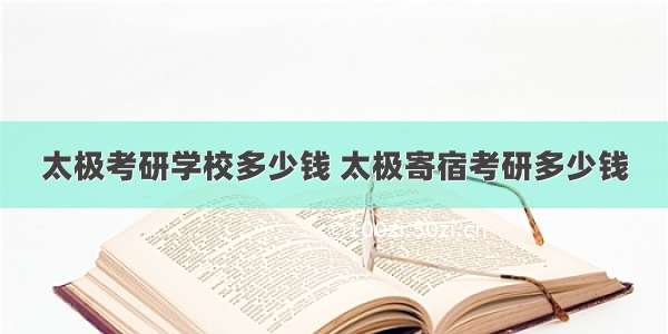 太极考研学校多少钱 太极寄宿考研多少钱