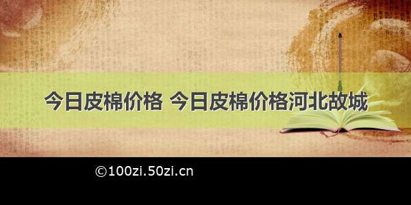 今日皮棉价格 今日皮棉价格河北故城