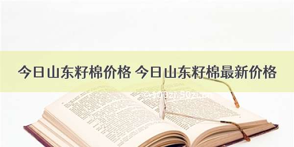 今日山东籽棉价格 今日山东籽棉最新价格