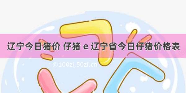 辽宁今日猪价 仔猪 e 辽宁省今日仔猪价格表