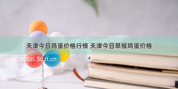 天津今日鸡蛋价格行情 天津今日早报鸡蛋价格