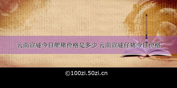 云南宣威今日肥猪价格是多少 云南宣威仔猪今日价格