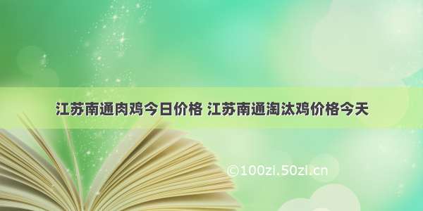 江苏南通肉鸡今日价格 江苏南通淘汰鸡价格今天