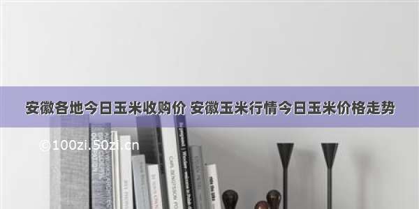 安徽各地今日玉米收购价 安徽玉米行情今日玉米价格走势