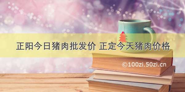 正阳今日猪肉批发价 正定今天猪肉价格